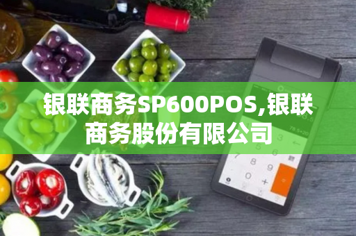 银联商务SP600POS,银联商务股份有限公司