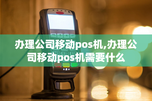 办理公司移动pos机,办理公司移动pos机需要什么