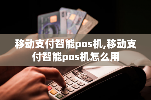 移动支付智能pos机,移动支付智能pos机怎么用