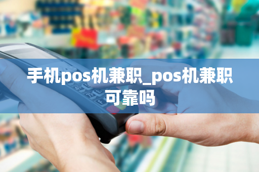 手机pos机兼职_pos机兼职可靠吗