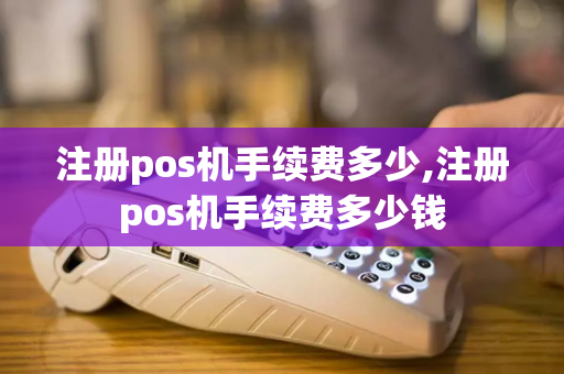 注册pos机手续费多少,注册pos机手续费多少钱