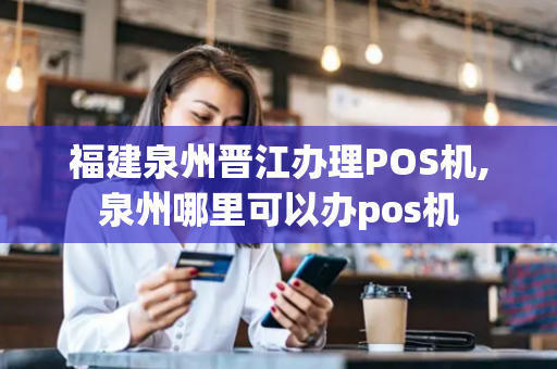 福建泉州晋江办理POS机,泉州哪里可以办pos机