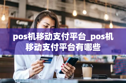 pos机移动支付平台_pos机移动支付平台有哪些