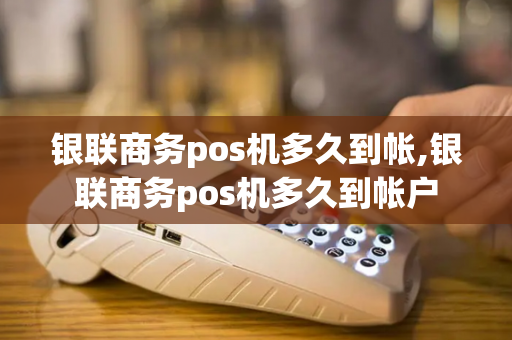 银联商务pos机多久到帐,银联商务pos机多久到帐户