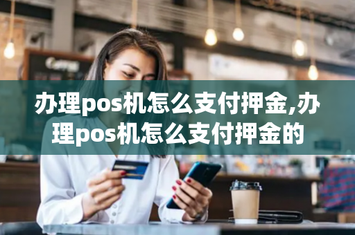 办理pos机怎么支付押金,办理pos机怎么支付押金的