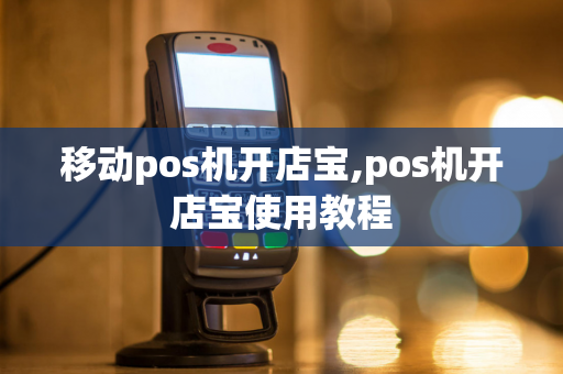 移动pos机开店宝,pos机开店宝使用教程