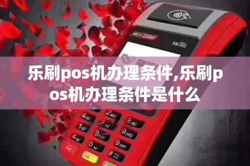 乐刷pos机办理条件,乐刷pos机办理条件是什么