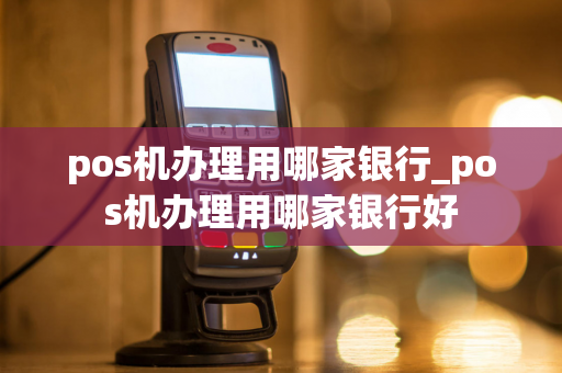 pos机办理用哪家银行_pos机办理用哪家银行好