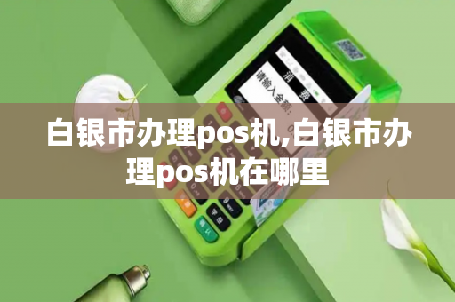 白银市办理pos机,白银市办理pos机在哪里