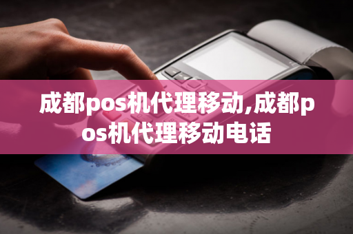 成都pos机代理移动,成都pos机代理移动电话