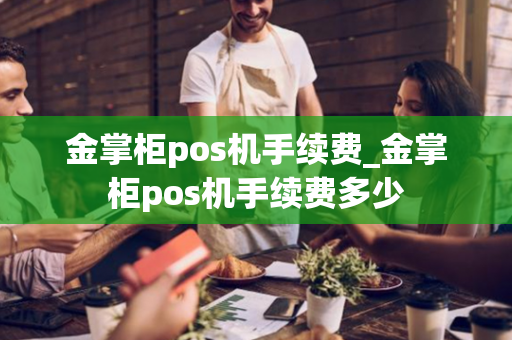 金掌柜pos机手续费_金掌柜pos机手续费多少