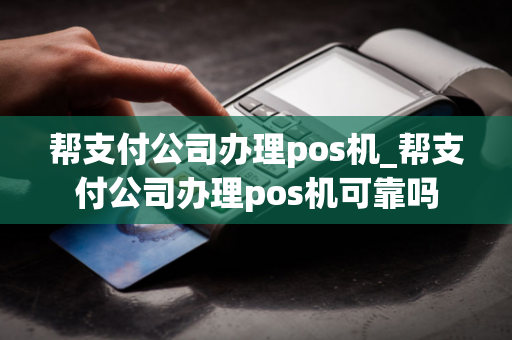 帮支付公司办理pos机_帮支付公司办理pos机可靠吗