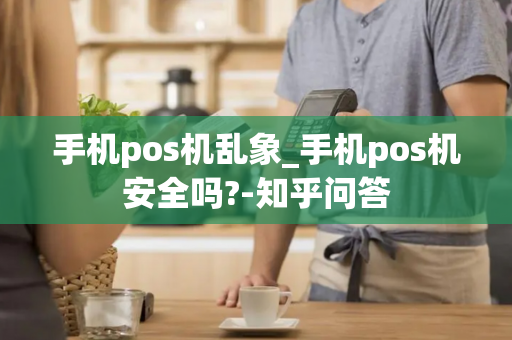 手机pos机乱象_手机pos机安全吗?-知乎问答