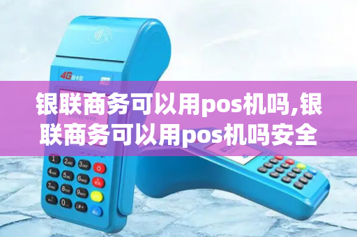 银联商务可以用pos机吗,银联商务可以用pos机吗安全吗