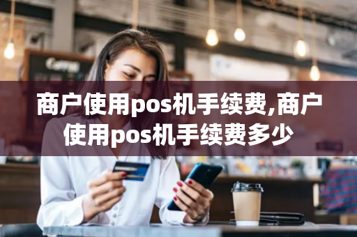 商户使用pos机手续费,商户使用pos机手续费多少