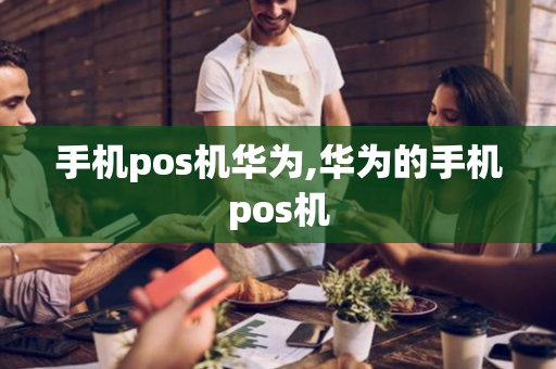 手机pos机华为,华为的手机pos机