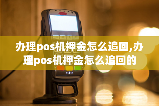 办理pos机押金怎么追回,办理pos机押金怎么追回的