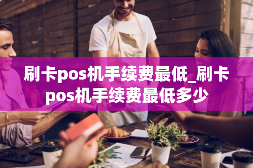 刷卡pos机手续费最低_刷卡pos机手续费最低多少