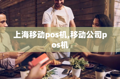 上海移动pos机,移动公司pos机