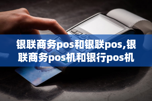 银联商务pos和银联pos,银联商务pos机和银行pos机一样吗