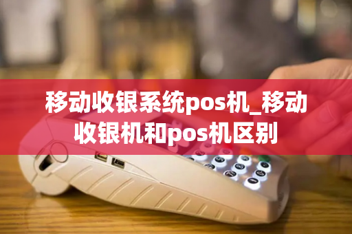 移动收银系统pos机_移动收银机和pos机区别