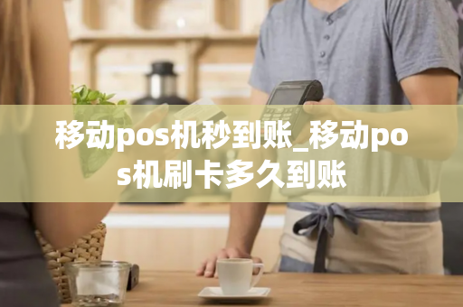 移动pos机秒到账_移动pos机刷卡多久到账