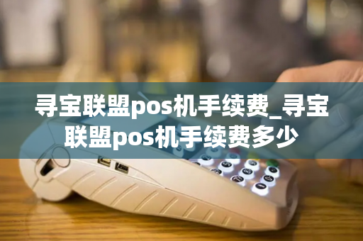 寻宝联盟pos机手续费_寻宝联盟pos机手续费多少