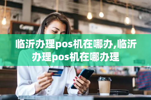 临沂办理pos机在哪办,临沂办理pos机在哪办理