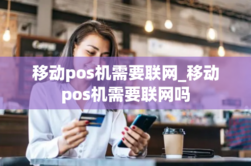 移动pos机需要联网_移动pos机需要联网吗