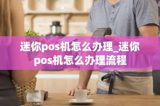 迷你pos机怎么办理_迷你pos机怎么办理流程