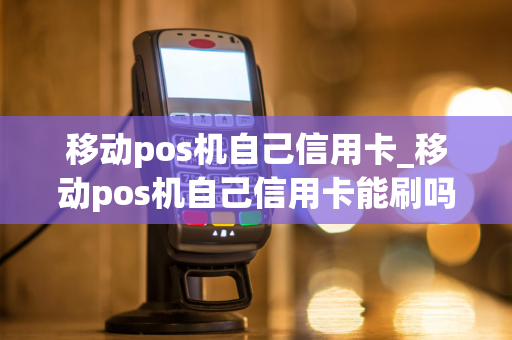 移动pos机自己信用卡_移动pos机自己信用卡能刷吗