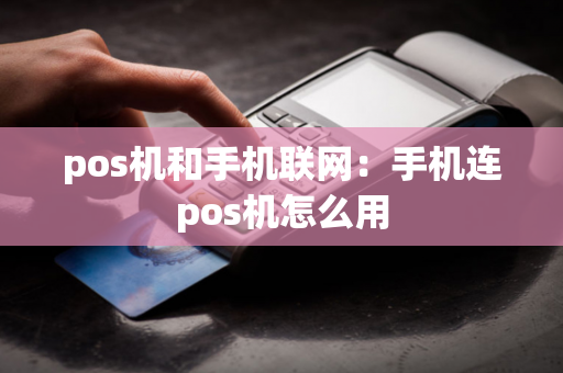 pos机和手机联网：手机连pos机怎么用