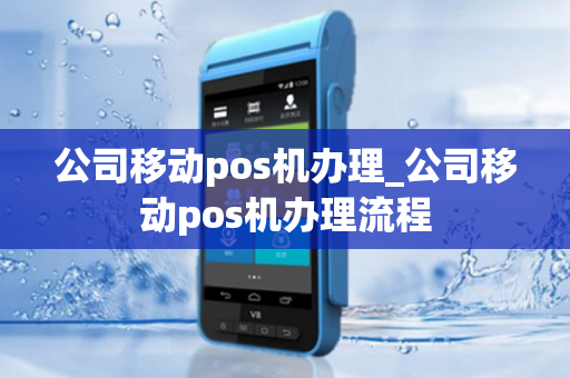 公司移动pos机办理_公司移动pos机办理流程