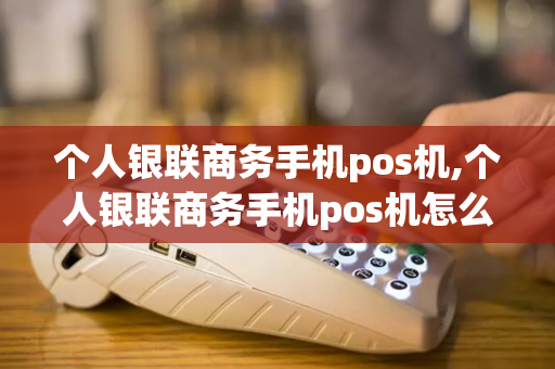 个人银联商务手机pos机,个人银联商务手机pos机怎么用