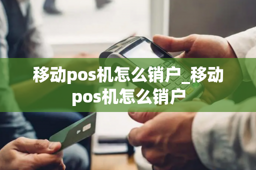 移动pos机怎么销户_移动pos机怎么销户