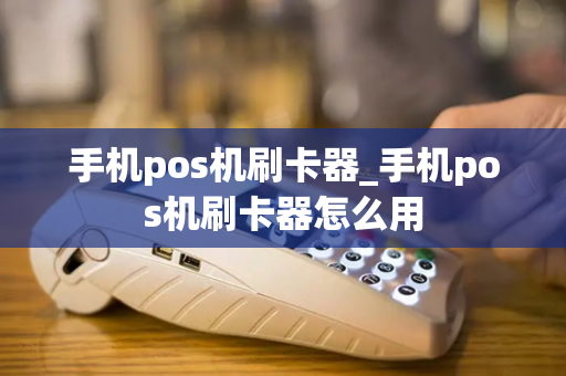 手机pos机刷卡器_手机pos机刷卡器怎么用