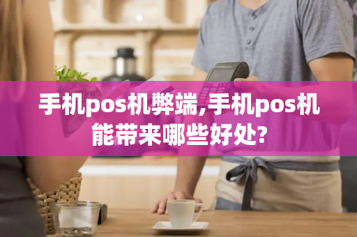 手机pos机弊端,手机pos机能带来哪些好处?