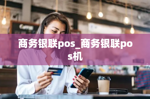 商务银联pos_商务银联pos机