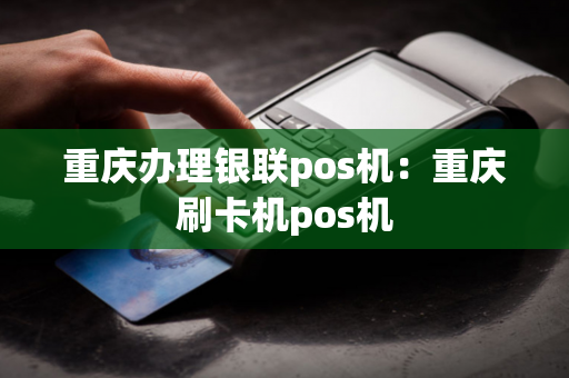 重庆办理银联pos机：重庆刷卡机pos机