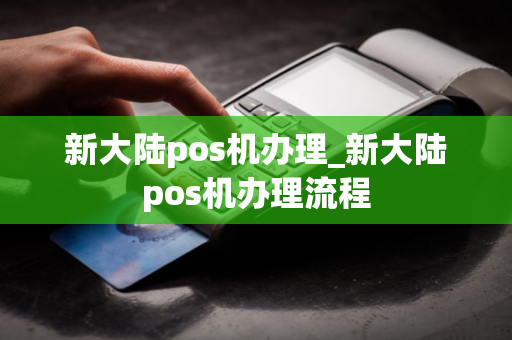 新大陆pos机办理_新大陆pos机办理流程