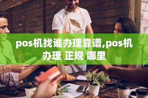 pos机找谁办理靠谱,pos机办理 正规 哪里