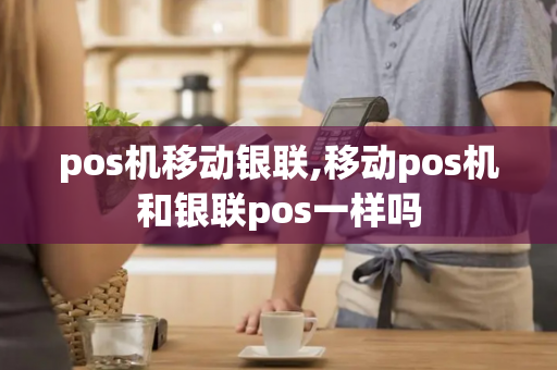 pos机移动银联,移动pos机和银联pos一样吗