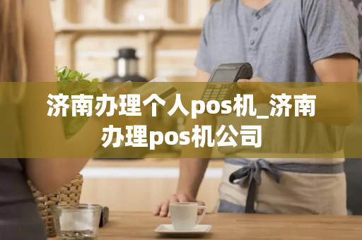 济南办理个人pos机_济南办理pos机公司