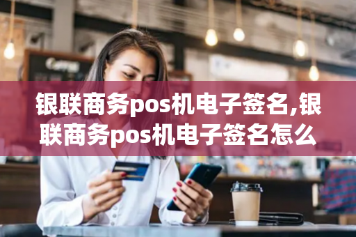 银联商务pos机电子签名,银联商务pos机电子签名怎么弄