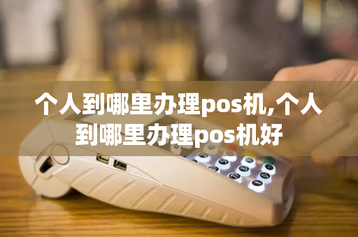 个人到哪里办理pos机,个人到哪里办理pos机好