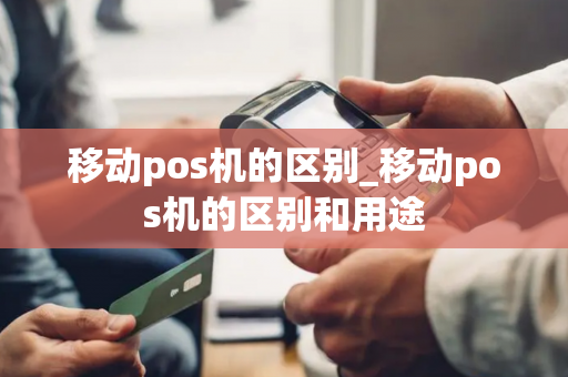 移动pos机的区别_移动pos机的区别和用途