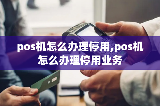 pos机怎么办理停用,pos机怎么办理停用业务