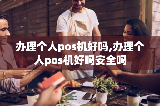 办理个人pos机好吗,办理个人pos机好吗安全吗