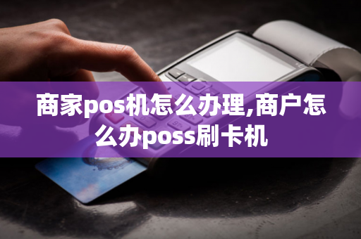 商家pos机怎么办理,商户怎么办poss刷卡机