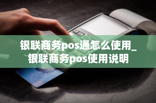 银联商务pos通怎么使用_银联商务pos使用说明